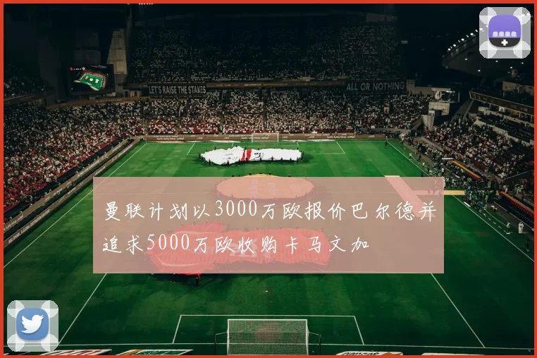 曼联计划以3000万欧报价巴尔德并追求5000万欧收购卡马文加