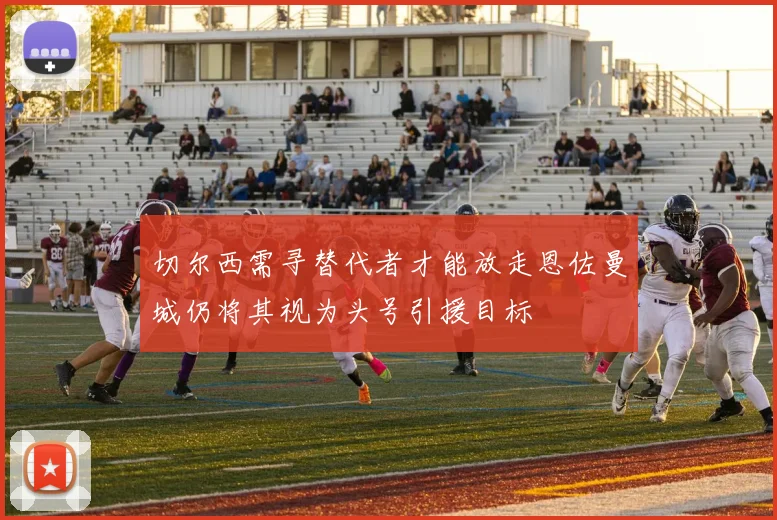 切尔西需寻替代者才能放走恩佐曼城仍将其视为头号引援目标