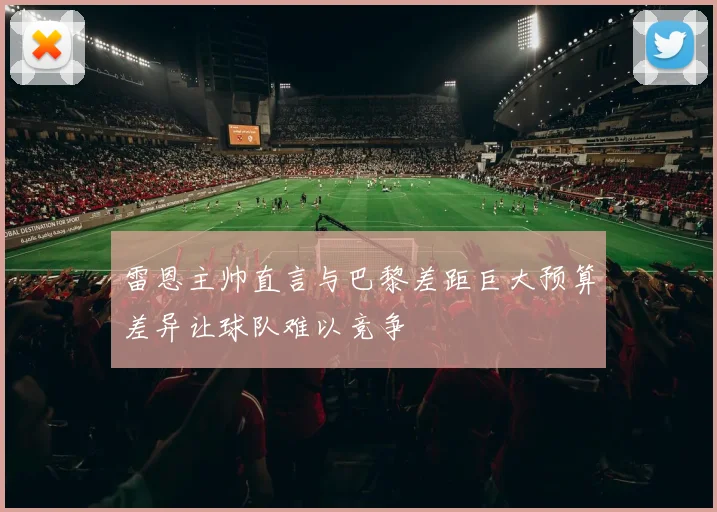 雷恩主帅直言与巴黎差距巨大预算差异让球队难以竞争