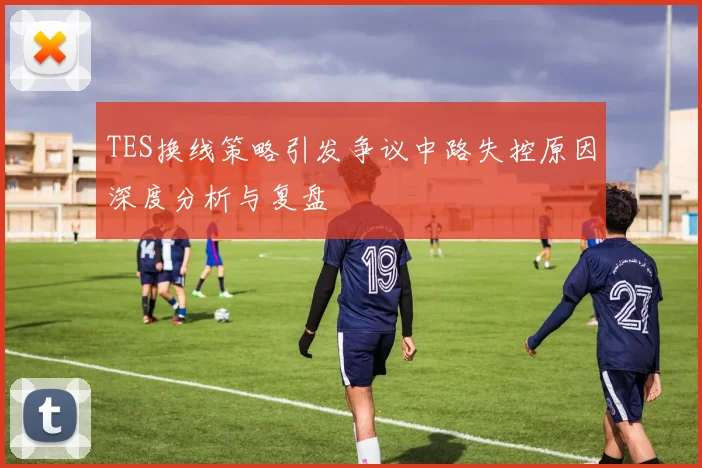 TES换线策略引发争议中路失控原因深度分析与复盘