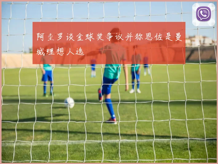 阿圭罗谈金球奖争议并称恩佐是曼城理想人选